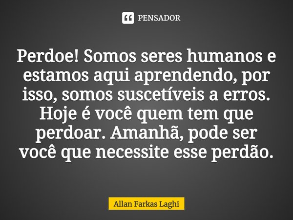 ⁠Perdoe! Somos seres humanos e estamos aqui aprendendo, por isso, somos suscetíveis a erros. Hoje é você quem tem que perdoar. Amanhã, pode ser você que necessi... Frase de Allan Farkas Laghi.