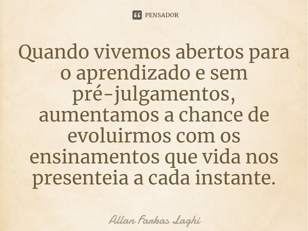 ⁠Quando vivemos abertos para o aprendizado e sem pré-julgamentos, aumentamos a chance de evoluirmos com os ensinamentos que vida nos presenteia a cada instante.... Frase de Allan Farkas Laghi.