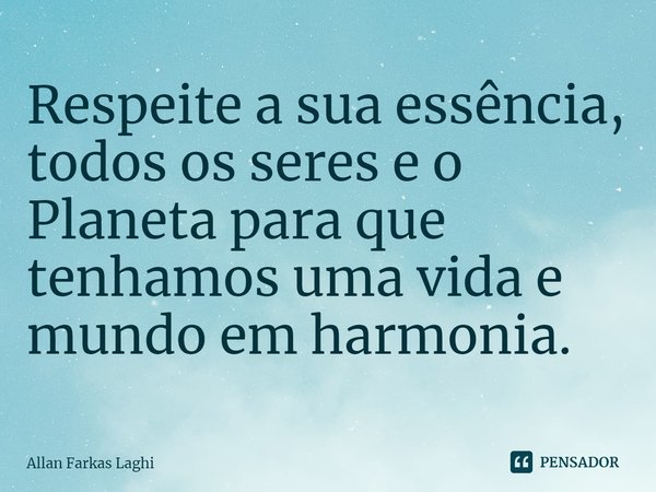 ⁠Respeite a sua essência, todos os seres e o Planeta para que tenhamos uma vida e mundo em harmonia.... Frase de Allan Farkas Laghi.