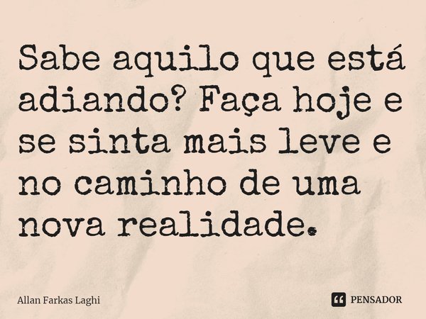 ⁠Sabe aquilo que está adiando? Faça hoje e se sinta mais leve e no caminho de uma nova realidade.... Frase de Allan Farkas Laghi.