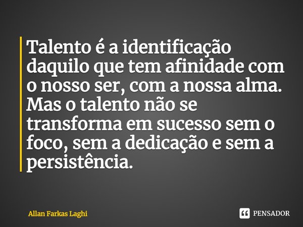 ⁠Talento é a identificação daquilo que tem afinidade com o nosso ser, com a nossa alma. Mas o talento não se transforma em sucesso sem o foco, sem a dedicação e... Frase de Allan Farkas Laghi.