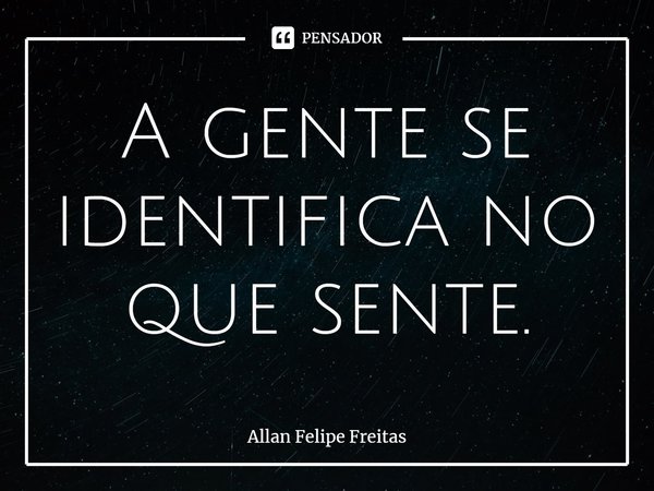 ⁠A gente se identifica no que sente.... Frase de Allan Felipe Freitas.