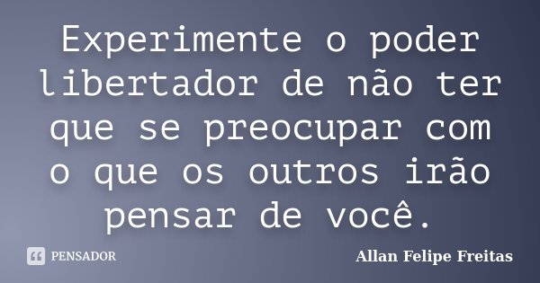 Experimente o poder libertador de não ter que se preocupar com o que os outros irão pensar de você.... Frase de Allan Felipe Freitas.