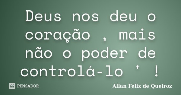 Deus nos deu o coração , mais não o poder de controlá-lo ' !... Frase de Allan Felix de Queiroz.