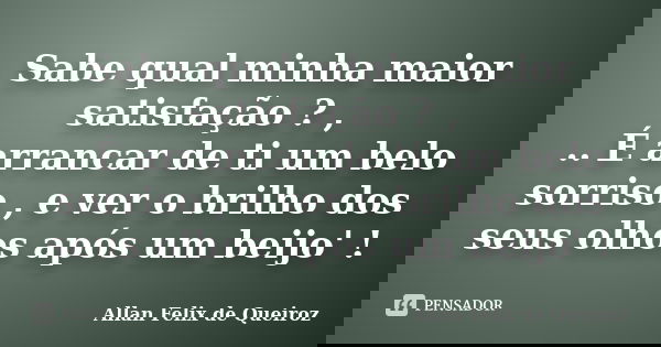 Sabe qual minha maior satisfação ? , .. É arrancar de ti um belo sorriso , e ver o brilho dos seus olhos após um beijo' !... Frase de Allan Felix de Queiroz.
