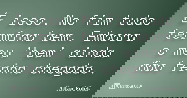 É isso. No fim tudo termina bem. Embora o meu 'bem' ainda não tenha chegado.... Frase de Allan Folck.