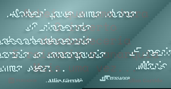 Achei que uma hora O incerto desobedeceria E reinaria a anarquia Mais uma vez...... Frase de Allan Garrido.
