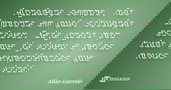 Agradeça sempre, não importa em qual situação estiver. Seja grato por tudo que já viveu e pelas novas experiências que virá!... Frase de Allan Garrido.