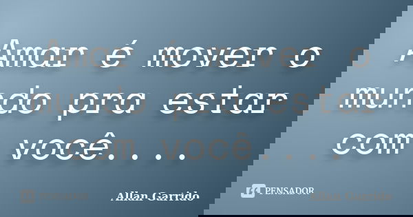 Amar é mover o mundo pra estar com você....... Frase de Allan Garrido.