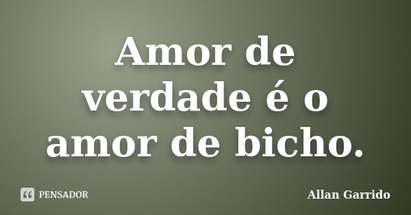 Amor de verdade é o amor de bicho.... Frase de Allan Garrido.