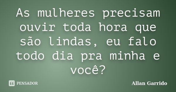 As mulheres precisam ouvir toda hora que são lindas, eu falo todo dia pra minha e você?... Frase de Allan Garrido.