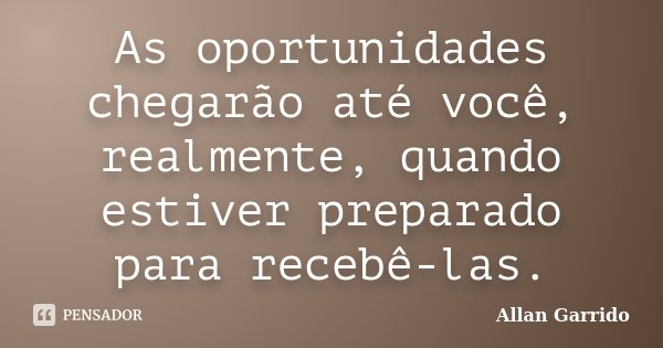 As oportunidades chegarão até você, realmente, quando estiver preparado para recebê-las.... Frase de Allan Garrido.