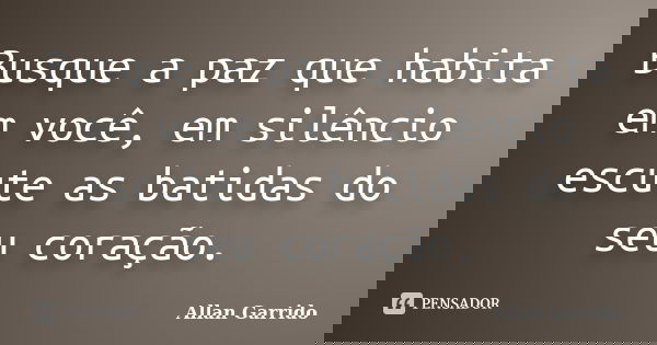 Busque a paz que habita em você, em silêncio escute as batidas do seu coração.... Frase de Allan Garrido.