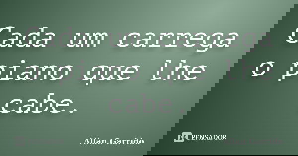 Cada um carrega o piano que lhe cabe.... Frase de Allan Garrido.