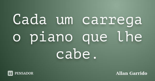 Cada um carrega o piano que lhe cabe.... Frase de Allan Garrido.