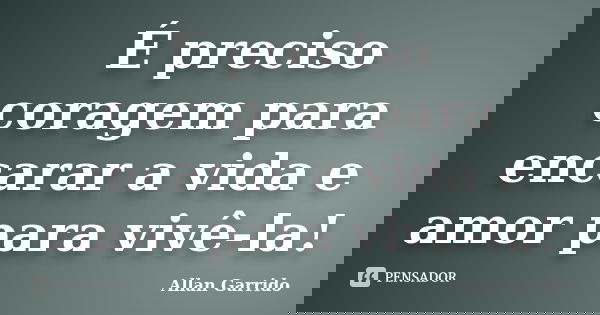 É preciso coragem para encarar a vida e amor para vivê-la!... Frase de Allan Garrido.