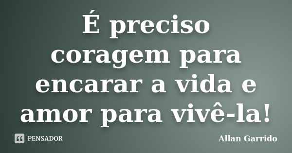 É preciso coragem para encarar a vida e amor para vivê-la!... Frase de Allan Garrido.