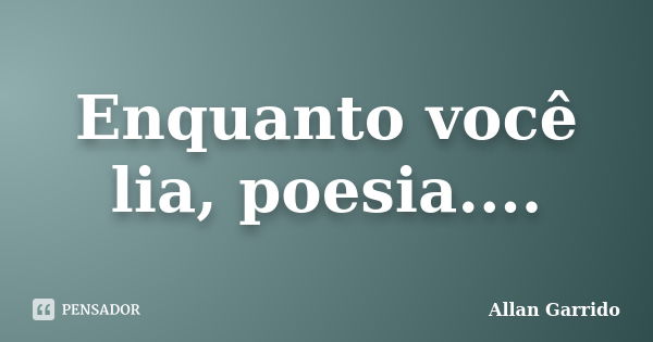 Enquanto você lia, poesia....... Frase de Allan Garrido.