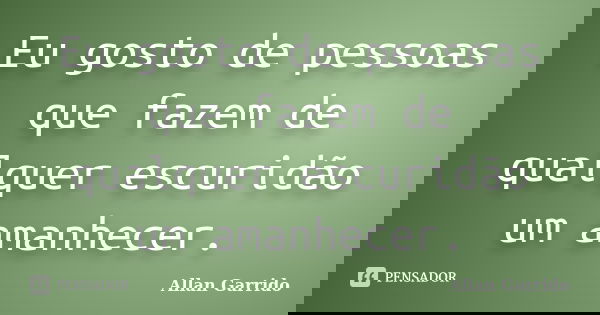 Eu gosto de pessoas que fazem de qualquer escuridão um amanhecer.... Frase de Allan Garrido.