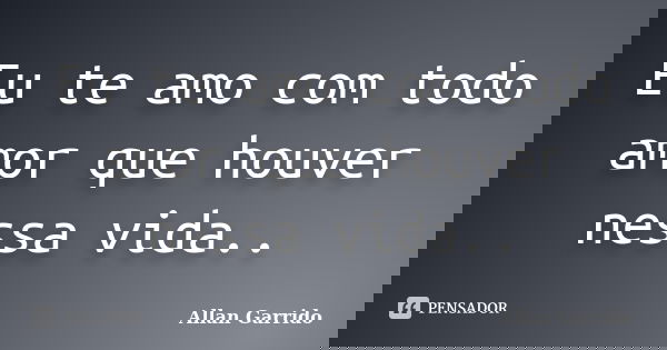 Eu te amo com todo amor que houver nessa vida..... Frase de Allan Garrido.