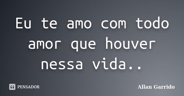 Eu te amo com todo amor que houver nessa vida..... Frase de Allan Garrido.