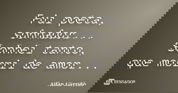 Fui poeta, sonhador... Sonhei tanto, que morri de amor...... Frase de Allan Garrido.