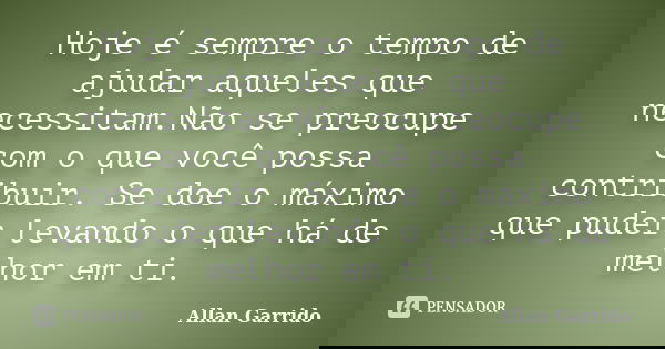 Hoje é sempre o tempo de ajudar aqueles que necessitam.Não se preocupe com o que você possa contribuir. Se doe o máximo que puder levando o que há de melhor em ... Frase de Allan Garrido.