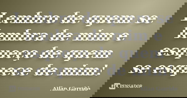 Lembro de quem se lembra de mim e esqueço de quem se esquece de mim!... Frase de Allan Garrido.