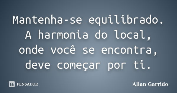 Mantenha-se equilibrado. A harmonia do local, onde você se encontra, deve começar por ti.... Frase de Allan Garrido.