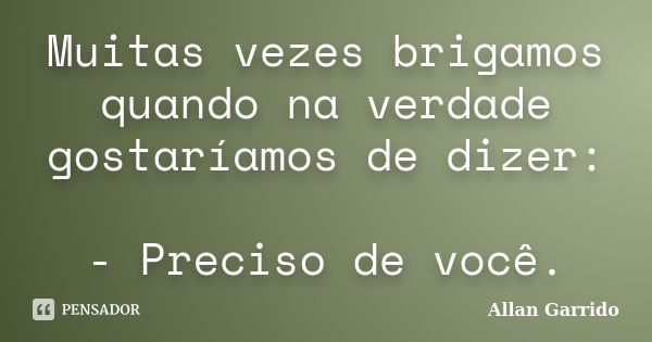 Muitas vezes brigamos quando na verdade gostaríamos de dizer: - Preciso de você.... Frase de Allan Garrido.