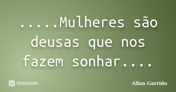 .....Mulheres são deusas que nos fazem sonhar....... Frase de Allan Garrido.