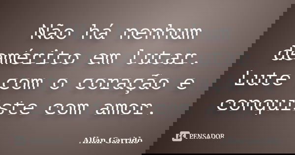 Não há nenhum demérito em lutar. Lute com o coração e conquiste com amor.... Frase de Allan Garrido.