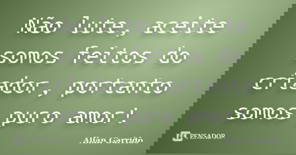 Não lute, aceite somos feitos do criador, portanto somos puro amor!... Frase de Allan Garrido.