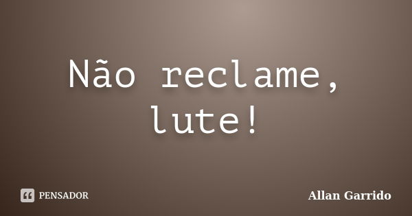 Não reclame, lute!... Frase de Allan Garrido.