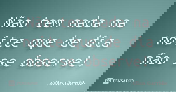 Não tem nada na noite que de dia não se observe!... Frase de Allan Garrido.