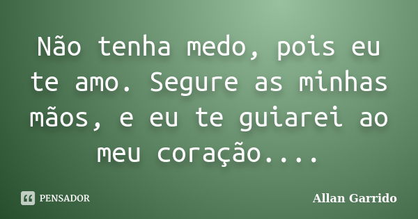 Não tenha medo, pois eu te amo. Segure as minhas mãos, e eu te guiarei ao meu coração....... Frase de Allan Garrido.