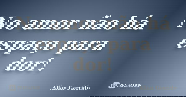 No amor não há espaço para dor!... Frase de Allan Garrido.