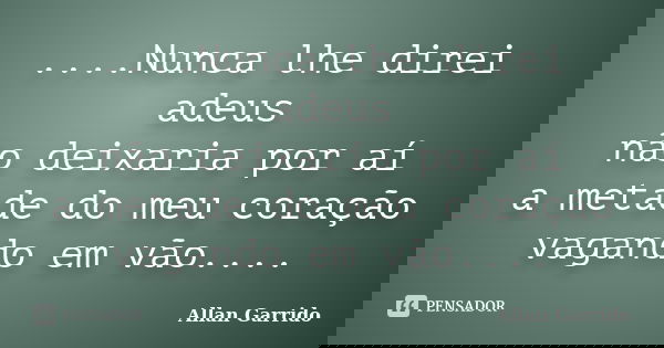 ....Nunca lhe direi adeus não deixaria por aí a metade do meu coração vagando em vão....... Frase de Allan Garrido.