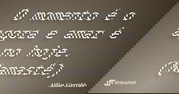 O momento é o agora e amar é no hoje. (Namastê)... Frase de Allan Garrido.