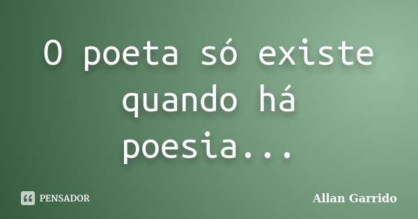 O poeta só existe quando há poesia...... Frase de Allan Garrido.