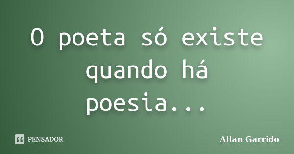 O poeta só existe quando há poesia...... Frase de Allan Garrido.