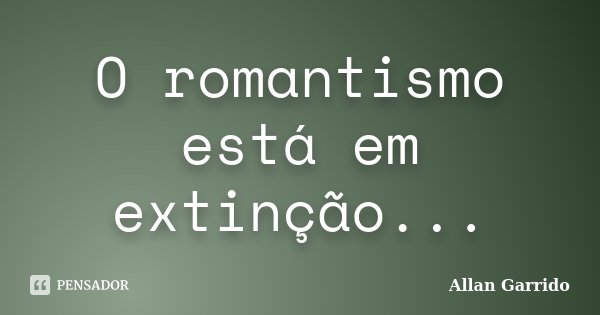 O romantismo está em extinção...... Frase de Allan Garrido.