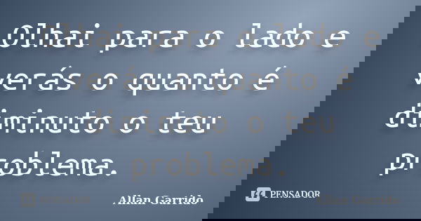 Olhai para o lado e verás o quanto é diminuto o teu problema.... Frase de Allan Garrido.