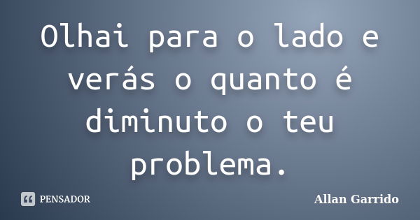 Olhai para o lado e verás o quanto é diminuto o teu problema.... Frase de Allan Garrido.