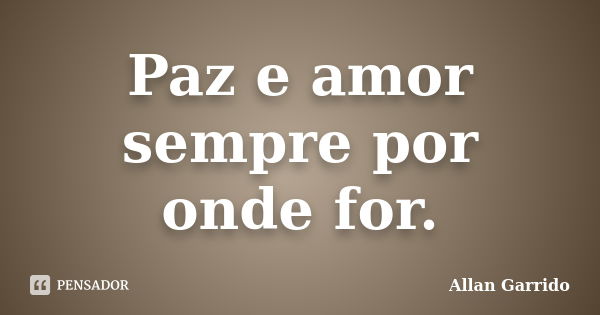 Paz e amor sempre por onde for.... Frase de Allan Garrido.