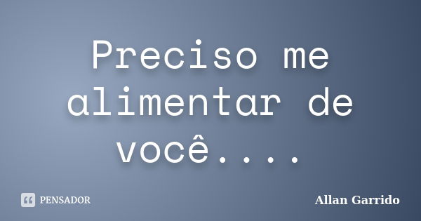 Preciso me alimentar de você....... Frase de Allan Garrido.