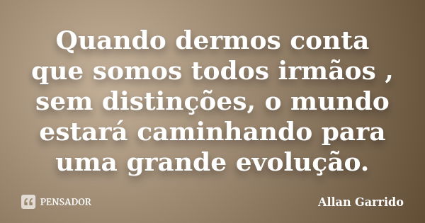 Quando dermos conta que somos todos irmãos , sem distinções, o mundo estará caminhando para uma grande evolução.... Frase de Allan Garrido.