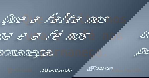 Que a falta nos una e a fé nos permaneça.... Frase de Allan Garrido.
