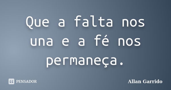 Que a falta nos una e a fé nos permaneça.... Frase de Allan Garrido.