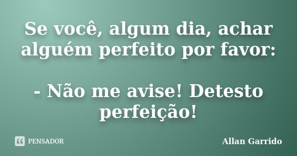 Se você, algum dia, achar alguém perfeito por favor: - Não me avise! Detesto perfeição!... Frase de Allan Garrido.